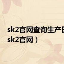 sk2官网查询生产日期（sk2官网）