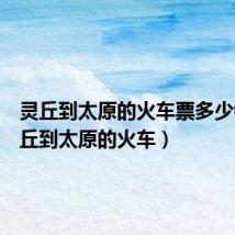 灵丘到太原的火车票多少钱(灵丘到太原的火车)