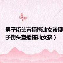 男子街头直播搭讪女孩聊天(男子街头直播搭讪女孩)