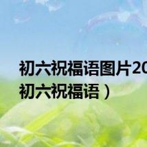 初六祝福语图片2021(初六祝福语)