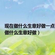 现在做什么生意好做一点（现在做什么生意好做）