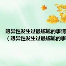 跟异性发生过最尴尬的事情是什么（跟异性发生过最尴尬的事）