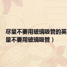 尽量不要用玻璃吸管的英语（尽量不要用玻璃吸管）