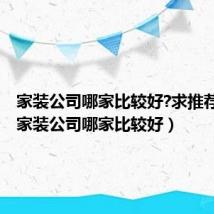家装公司哪家比较好?求推荐北京（家装公司哪家比较好）