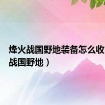 烽火战国野地装备怎么收（烽火战国野地）