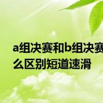 a组决赛和b组决赛有什么区别短道速滑