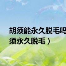 胡须能永久脱毛吗（胡须永久脱毛）
