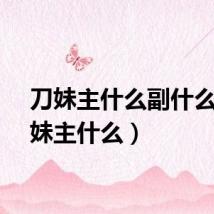 刀妹主什么副什么（刀妹主什么）
