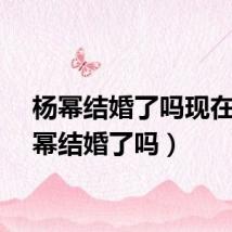 杨幂结婚了吗现在（杨幂结婚了吗）