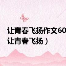 让青春飞扬作文600字(让青春飞扬)