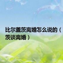 比尔盖茨离婚怎么说的(比尔盖茨谈离婚)