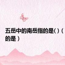 五岳中的南岳指的是( )(南岳指的是)