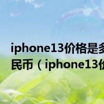 iphone13价格是多少人民币(iphone13价格)