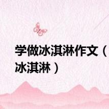 学做冰淇淋作文（学做冰淇淋）