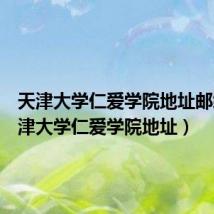 天津大学仁爱学院地址邮编(天津大学仁爱学院地址)
