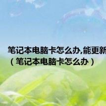 笔记本电脑卡怎么办,能更新配置吗(笔记本电脑卡怎么办)