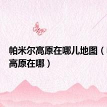 帕米尔高原在哪儿地图(帕米尔高原在哪)