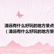 清远有什么好玩的地方景点免门票(清远有什么好玩的地方景点)
