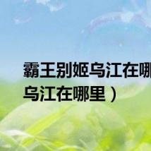 霸王别姬乌江在哪里（乌江在哪里）