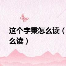 这个字秉怎么读（秉怎么读）