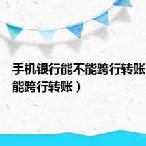 手机银行能不能跨行转账(能不能跨行转账)