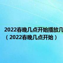 2022春晚几点开始播放几点结束(2022春晚几点开始)