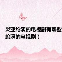 炎亚纶演的电视剧有哪些（炎亚纶演的电视剧）