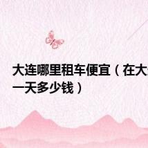 大连哪里租车便宜（在大连租车一天多少钱）
