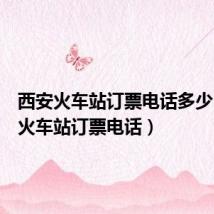 西安火车站订票电话多少（西安火车站订票电话）
