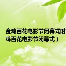 金鸡百花电影节闭幕式时间(金鸡百花电影节闭幕式)