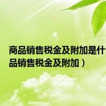 商品销售税金及附加是什么（商品销售税金及附加）