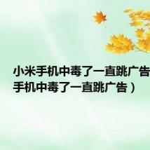 小米手机中毒了一直跳广告(华为手机中毒了一直跳广告)