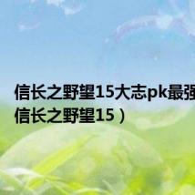 信长之野望15大志pk最强战法（信长之野望15）