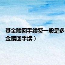 基金赎回手续费一般是多少(基金赎回手续)