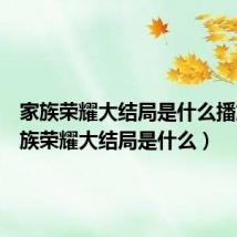 家族荣耀大结局是什么播放(家族荣耀大结局是什么)