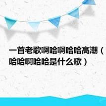一首老歌啊哈啊哈哈高潮（高潮啊哈哈啊哈哈是什么歌）