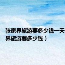 张家界旅游要多少钱一天(张家界旅游要多少钱)