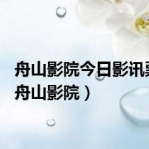 舟山影院今日影讯票价（舟山影院）