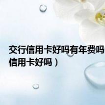 交行信用卡好吗有年费吗（交行信用卡好吗）
