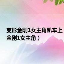 变形金刚1女主角趴车上(变形金刚1女主角)