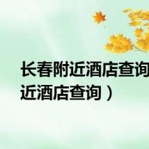 长春附近酒店查询（附近酒店查询）