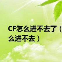 CF怎么进不去了（cf怎么进不去）