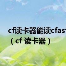 cf读卡器能读cfast卡吗(cf 读卡器)