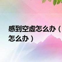 感到空虚怎么办（空虚怎么办）