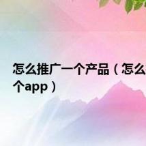 怎么推广一个产品（怎么推广一个app）