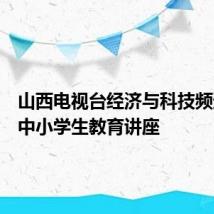 山西电视台经济与科技频道直播中小学生教育讲座