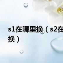 s1在哪里换(s2在哪里换)