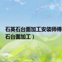 石英石台面加工安装师傅(石英石台面加工)