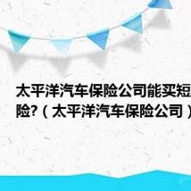 太平洋汽车保险公司能买短期交强险?（太平洋汽车保险公司）