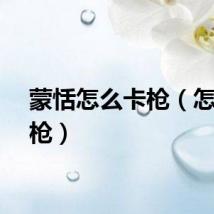 蒙恬怎么卡枪（怎么卡枪）